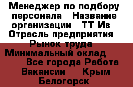 Менеджер по подбору персонала › Название организации ­ ТТ-Ив › Отрасль предприятия ­ Рынок труда › Минимальный оклад ­ 20 000 - Все города Работа » Вакансии   . Крым,Белогорск